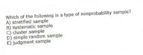 Which of the following is a type of nonprobability sample?
A) stratified sample
B) systematic sample
C) cluster sample
D) simple random sample
E) judgment sample