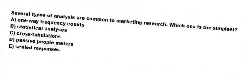 Several types of analysis are common to marketing research. Which one is the simplest?
A) one-way frequency counts
B) statistical analyses
C) cross-tabulations
D) passive people meters
E) scaled responses