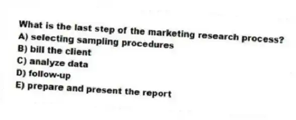 What is the last step of the marketing research process?
A) selecting sampling procedures
B) bill the client
C) analyze data
D) follow-up
E) prepare and present the report