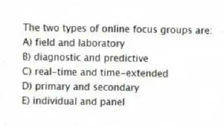 The two types of online focus groups are:
A) field and laboratory
B) diagnostic and predictive
C) real-time and time-extended
D) primary and secondary
E) individual and panel