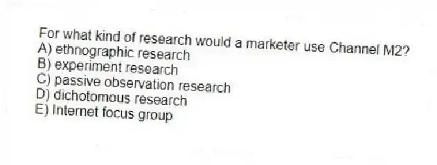 For what kind of research would a marketer use Channel M2?
A) ethnographic research
B) experiment research
C) passive observation research
D) dichotomous research
E) Internet focus group