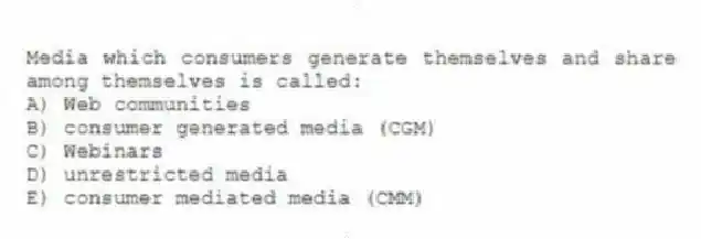 Media which consumers generate themselves and share among themselves is called:
A) Web communities
B) consumer generated media (CGM)
C) Webinars
D) unrestricted media
E) consumer mediated media (CMM)