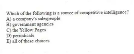 Which of the following is a source of competitive intelligence?
A) a company's salespeople
B) government agencies
C) the Yellow Pages
D) periodicals
E) all of these choices
