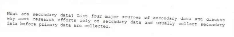 What are secondary data? List four major sources of secondary data and discuss why most research efforts rely on secondary data and usually collect secondary data before primary data are collected.