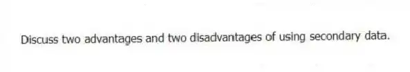 Discuss two advantages and two disadvantages of using secondary data.