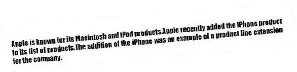 Apple is known for its Macintosh and iPod products.Apple recently added the iPhone product to its list of products.The addition of the iPhone was an example of a product line extension for the company.