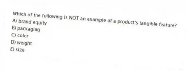 Which of the following is NOT an example of a product's tangible feature?
A) brand equity
B) packaging
C) color
D) weight
E) size