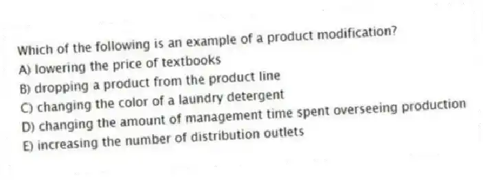 Which of the following is an example of a product modification?
A) lowering the price of textbooks
B) dropping a product from the product line
C) changing the color of a laundry detergent
D) changing the amount of management time spent overseeing production
E) increasing the number of distribution outlets