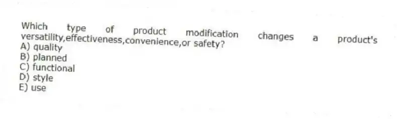 Which type of product modification changes a product's versatility,effectiveness,convenience,or safety?
A) quality
B) planned
C) functional
D) style
E) use