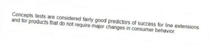 Concepts tests are considered fairly good predictors of success for line extensions and for products that do not require major changes in consumer behavior.