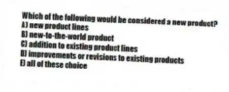 Which of the following would be considered a new product?
A) new product lines
B) new-to-the-world product
C) addition to existing product lines
D) improvements or revisions to existing products
E) all of these choice