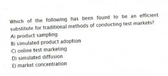 Which of the following has been found to be an efficient substitute for traditional methods of conducting test markets?
A) product sampling
B) simulated product adoption
C) online test marketing
D) simulated diffusion
E) market concentration