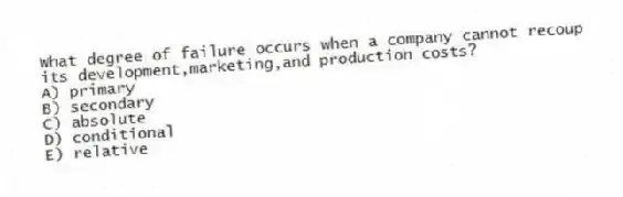What degree of failure occurs when a company cannot recoup its development,marketing,and production costs?
A) primary
B) secondary
C) absolute
D) conditional
E) relative