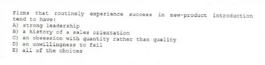 Firms that routinely experience success in new-product introduction tend to have:
A) strong leadership
B) a history of a sales orientation
C) an obsession with quantity rather than quality
D) an unwillingness to fail
E) all of the choices