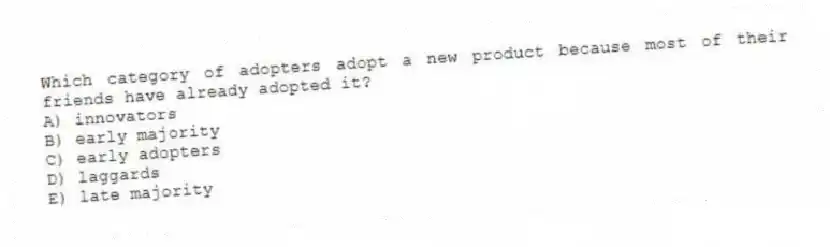 Which category of adopters adopt a new product because most of their friends have already adopted it?
A) innovators
B) early majority
C) early adopters
D) laggards
E) late majority
