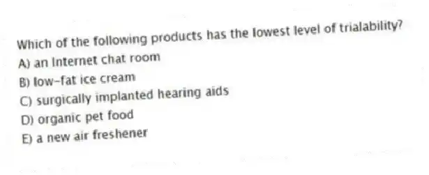 Which of the following products has the lowest level of trialability?
A) an Internet chat room
B) low-fat ice cream
C) surgically implanted hearing aids
D) organic pet food
E) a new air freshener