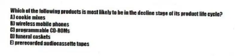 Which of the following products is most likely to be in the decline stage of its product life cycle?
A) cookie mixes
B) wireless mobile phones
C) programmable CD-ROMs
D) funeral caskets
E) prerecorded audiocassette tapes