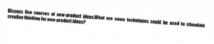 Discuss five sources of new-product ideas.What are some techniques could be used to stimulate creative thinking for new-product ideas?
