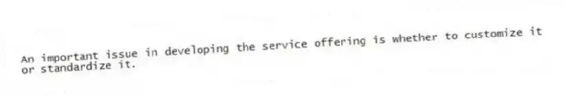 An important issue in developing the service offering is whether to customize it or standardize it.