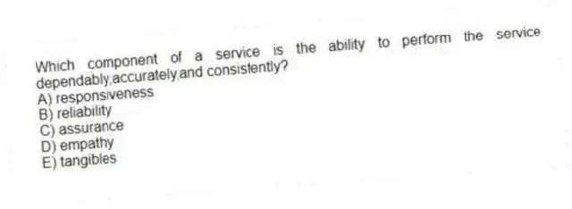 Which component of a service is the ability to perform the service dependably,accurately,and consistently?
A) responsiveness
B) reliability
C) assurance
D) empathy
E) tangibles