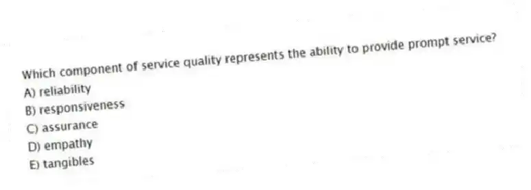 Which component of service quality represents the ability to provide prompt service?
A) reliability
B) responsiveness
C) assurance
D) empathy
E) tangibles