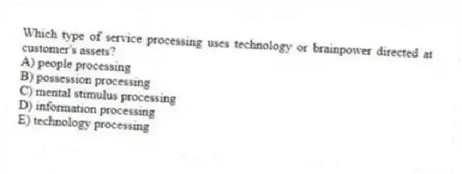 Which type of service processing uses technology or brainpower directed at customer's assets?
A) people processing
B) possession processing
C) mental stimulus processing
D) information processing
E) technology processing