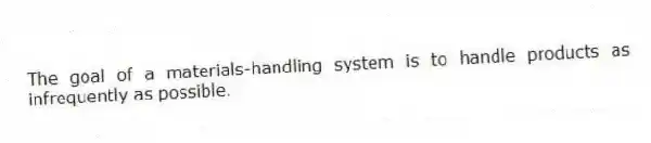 The goal of a materials-handling system is to handle products as infrequently as possible.