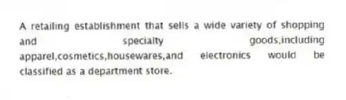 A retailing establishment that sells a wide variety of shopping and specialty goods,including apparel,cosmetics,housewares,and electronics would be classified as a department store.