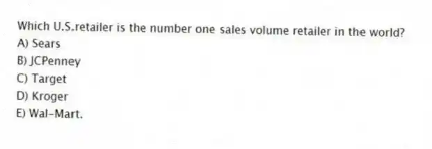 Which U.S.retailer is the number one sales volume retailer in the world?
A) Sears
B) JCPenney
C) Target
D) Kroger
E) Wal-Mart.
