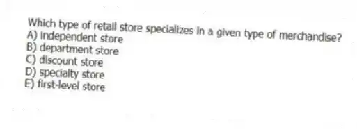 Which type of retail store specializes in a given type of merchandise?
A) independent store
B) department store
C) discount store
D) specialty store
E) first-level store