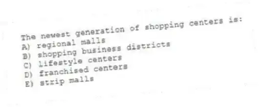 The newest generation of shopping centers is:
A) regional malls
B) shopping business districts
C) lifestyle centers
D) franchised centers
E) strip malls