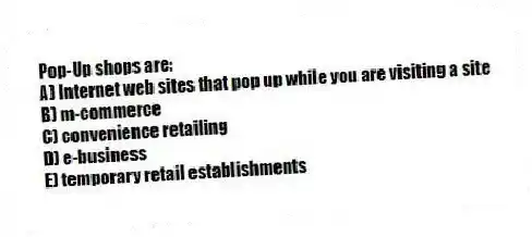Pop-Up shops are:
A) Internet web sites that pop up while you are visiting a site
B) m-commerce
C) convenience retailing
D) e-business
E) temporary retail establishments