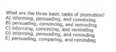 What are the three basic tasks of promotion?
A) informing, persuading, and convincing
B) persuading, convincing, and reminding
C) informing, convincing, and reminding
D) informing, persuading, and reminding
E) persuading, comparing, and reminding