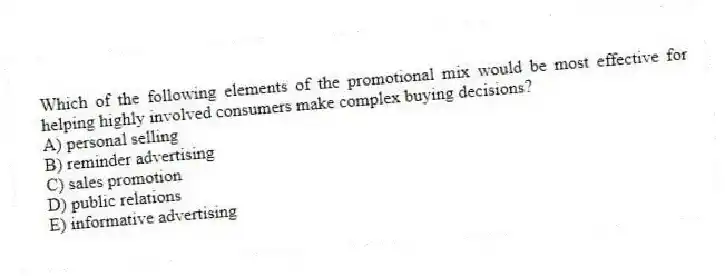 Which of the following elements of the promotional mix would be most effective for helping highly involved consumers make complex buying decisions?
A) personal selling
B) reminder advertising
C) sales promotion
D) public relations
E) informative advertising