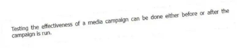 Testing the effectiveness of a media campaign can be done either before or after the campaign is run.