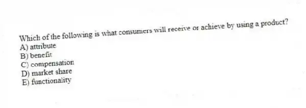 Which of the following is what consumers will receive or achieve by using a product?
A) attribute
B) benefit
C) compensation
D) market share
E) functionality