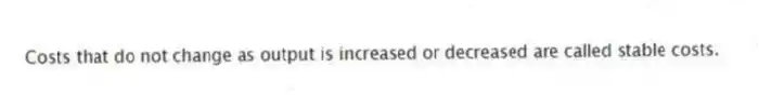 Costs that do not change as output is increased or decreased are called stable costs.