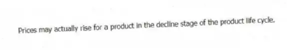 Prices may actually rise for a product in the decline stage of the product life cycle.