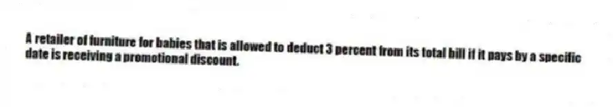 A retailer of furniture for babies that is allowed to deduct 3 percent from its total bill if it pays by a specific date is receiving a promotional discount.