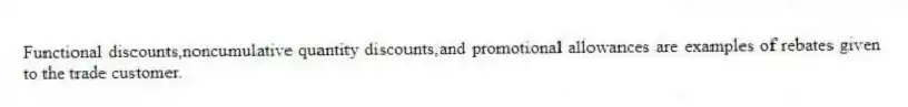 Functional discounts,noncumulative quantity discounts,and promotional allowances are examples of rebates given to the trade customer.