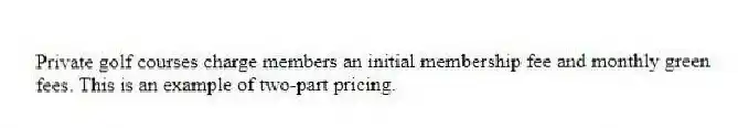 Private golf courses charge members an initial membership fee and monthly green fees. This is an example of two-part pricing.