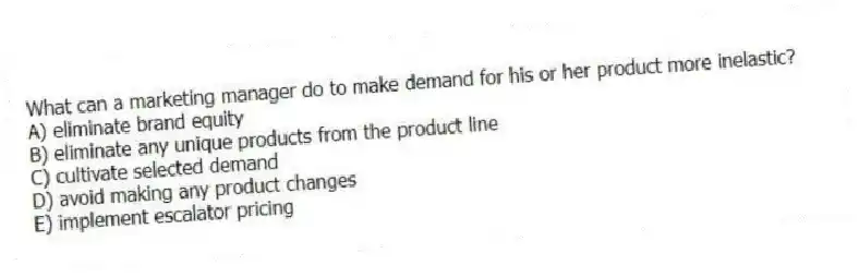 What can a marketing manager do to make demand for his or her product more inelastic?
A) eliminate brand equity
B) eliminate any unique products from the product line
C) cultivate selected demand
D) avoid making any product changes
E) implement escalator pricing