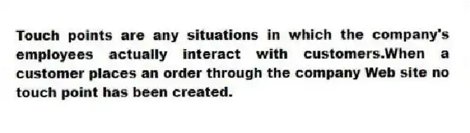 Touch points are any situations in which the company's employees actually interact with customers.When a customer places an order through the company Web site no touch point has been created.