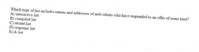 Which type of list includes names and addresses of individuals who have responded to an offer of some kind?
A) interactive list
B) compiled list
C) recent list
D) response list
E) A-list