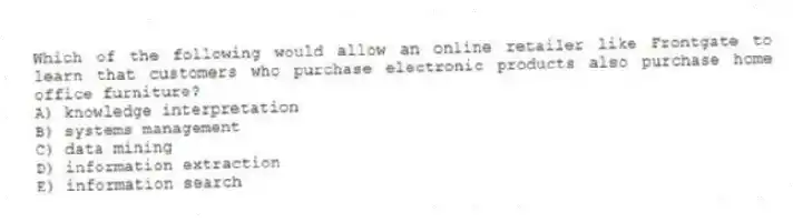 Which of the following would allow an online retailer like Frontgate to learn that customers who purchase electronic products also purchase home office furniture?
A) knowledge interpretation
B) systems management
C) data mining
D) information extraction
E) information search