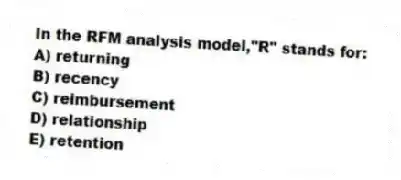 In the RFM analysis model,"R" stands for:
A) returning
B) recency
C) reimbursement
D) relationship
E) retention