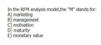In the RFM analysis model,the "M" stands for:
A) marketing
B) management
C) motivation
D) maturity
E) monetary value