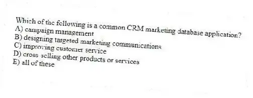 Which of the following is a common CRM marketing database application?
A) campaign management
B) designing targeted marketing communications
C) improving customer service
D) cross-selling other products or services
E) all of these