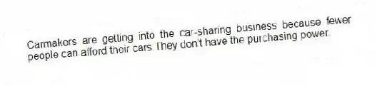 Carmakers are getting into the car-sharing business because fewer people can afford their cars.They don't have the purchasing power.