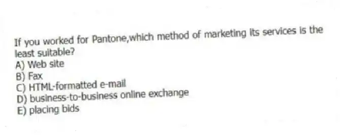 If you worked for Pantone,which method of marketing its services is the least suitable?
A) Web site
B) Fax
C) HTML-formatted e-mail
D) business-to-business online exchange
E) placing bids